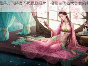 貂蝉扒下脱裙子撅屁股照片：揭秘古代四大美女的秘密