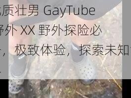 优质壮男 GayTube 野外 XX 野外探险必备，极致体验，探索未知世界