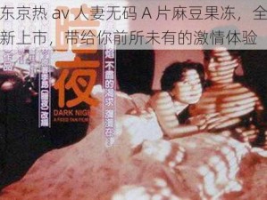 东京热 av 人妻无码 A 片麻豆果冻，全新上市，带给你前所未有的激情体验