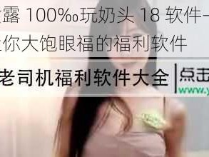 美女露 100‰玩奶头 18 软件——一款让你大饱眼福的福利软件