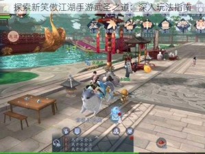 探索新笑傲江湖手游武圣之道：深入玩法指南