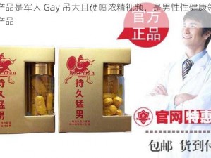 这款产品是军人 Gay 吊大且硬喷浓精视频，是男性性健康领域的高端产品