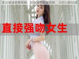 美女被强吻胸视频：超刺激的私密视频，让你心跳加速