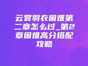 云裳羽衣困难第二章高分搭配攻略：关卡难点解析与最佳搭配技巧助你轻松通关