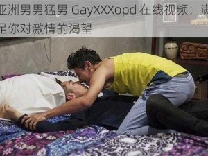 亚洲男男猛男 GayXXXopd 在线视频：满足你对激情的渴望