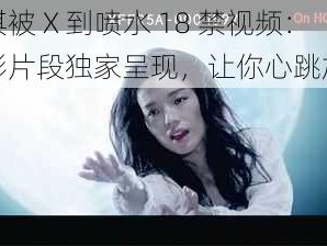 舒淇被 X 到喷水 18 禁视频：精彩片段独家呈现，让你心跳加速