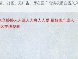 高清、流畅、无广告，尽在国产高清极品白酱久久 A 片