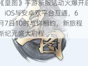 《皇图》手游新服活动火爆开启：iOS与安卓双平台互通，6月7日10时与你相约，新旅程新纪元盛大启程