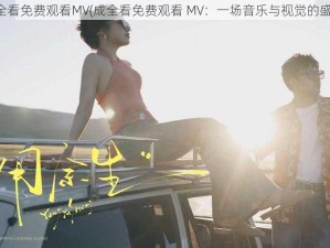 成全看免费观看MV(成全看免费观看 MV：一场音乐与视觉的盛宴)