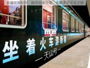 新疆旅游专列：探寻丝路古道，领略多元文化之旅