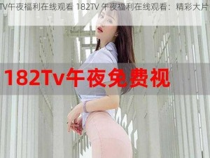 182TV午夜福利在线观看 182TV 午夜福利在线观看：精彩大片等你来