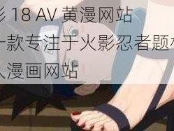 火影 18 AV 黄漫网站，一款专注于火影忍者题材的成人漫画网站