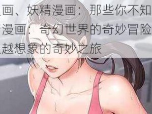 妖精漫画、妖精漫画：那些你不知道的秘密妖精漫画：奇幻世界的奇妙冒险妖精漫画：超越想象的奇妙之旅