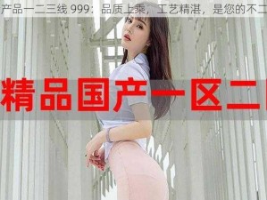 国精产品一二三线 999：品质上乘，工艺精湛，是您的不二之选