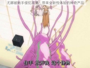 尤娜被触手侵犯高潮：带来全新性体验的神奇产品