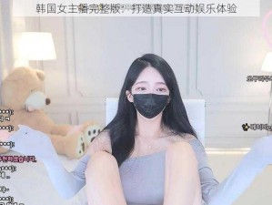 韩国女主播完整版：打造真实互动娱乐体验