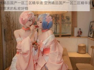 亚洲精品国产一区二区精华液 亚洲精品国产一区二区精华液：满足你需求的私密好物