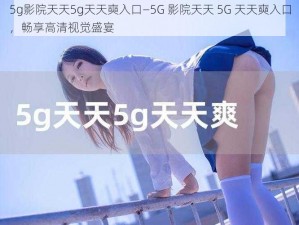 5g影院天天5g天天奭入口—5G 影院天天 5G 天天奭入口，畅享高清视觉盛宴