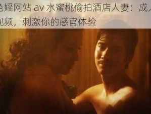 色婬网站 av 水蜜桃偷拍酒店人妻：成人视频，刺激你的感官体验