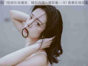 热门视频在线播放，精彩内容一搜即看——91 香蕉在线观看