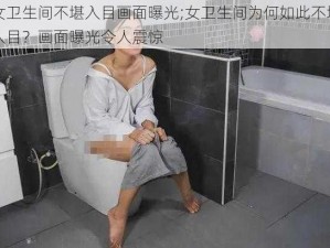 女卫生间不堪入目画面曝光;女卫生间为何如此不堪入目？画面曝光令人震惊