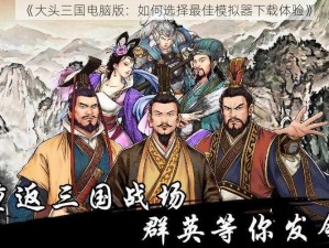 《大头三国电脑版：如何选择最佳模拟器下载体验》