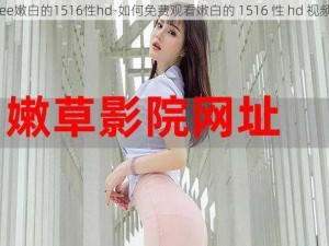 free嫩白的1516性hd-如何免费观看嫩白的 1516 性 hd 视频？