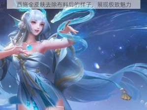 西施全皮肤去除布料后的样子，展现极致魅力