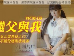 果冻传媒在线观看、果冻传媒在线观看：欣赏精彩影片的绝佳选择