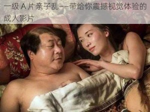 一级 A 片亲子乱——带给你震撼视觉体验的成人影片