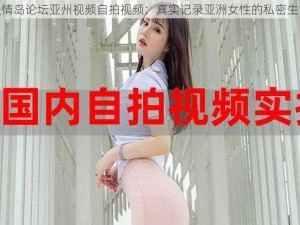 爱情岛论坛亚州视频自拍视频：真实记录亚洲女性的私密生活