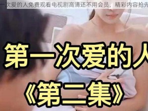 第一次爱的人免费观看电视剧高清还不用会员，精彩内容抢先看