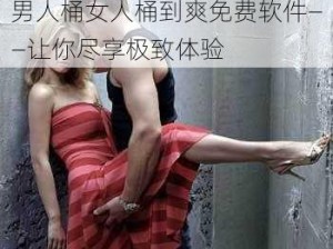 男人桶女人桶到爽免费软件——让你尽享极致体验