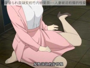 人妻寝撮られ奴隷契約竹内紗里奈——人妻被迫拍摄的性爱视频