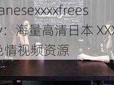 japanesexxxxfreesextv：海量高清日本 XXX 免费色情视频资源