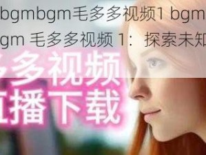 bgmbgmbgm毛多多视频1 bgmbgmbgm 毛多多视频 1：探索未知的世界