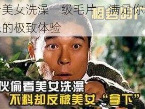 偷看美女洗澡一级毛片，满足你私密幻想的极致体验