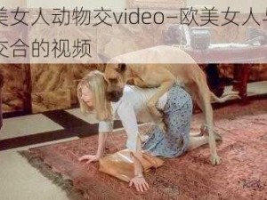 欧美女人动物交video—欧美女人与动物交合的视频