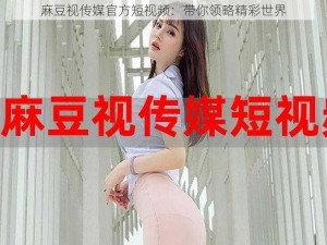 麻豆视传媒官方短视频：带你领略精彩世界