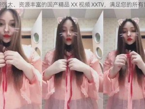 功能强大、资源丰富的国产精品 XX 视频 XXTV，满足您的所有需求