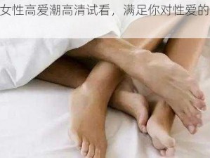 a 级男女性高爱潮高清试看，满足你对性爱的好奇与探索