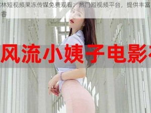 仙踪林短视频果冻传媒免费观看：热门短视频平台，提供丰富的创意内容