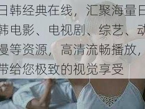 日韩经典在线，汇聚海量日韩电影、电视剧、综艺、动漫等资源，高清流畅播放，带给您极致的视觉享受