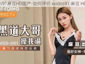 xvideos91麻豆HD国产-如何评价 xvidos91 麻豆 HD 国产？