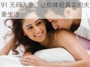 91 无码人妻，让你体验真实的夫妻生活