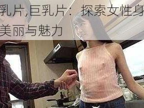 巨乳片,巨乳片：探索女性身体的美丽与魅力