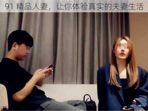 91 精品人妻，让你体验真实的夫妻生活