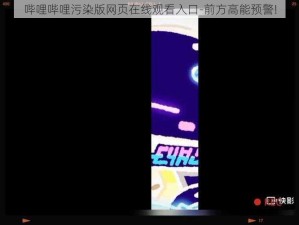 哔哩哔哩污染版网页在线观看入口-前方高能预警!