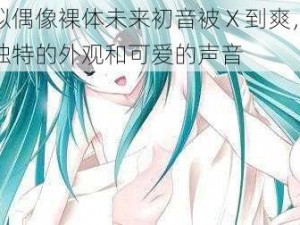 虚拟偶像裸体未来初音被 X 到爽，拥有独特的外观和可爱的声音