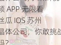 小蝌蚪视频APP无限看丝瓜IOS苏州晶体公司;小蝌蚪视频 APP 无限看丝瓜 IOS 苏州晶体公司，你敢挑战吗？